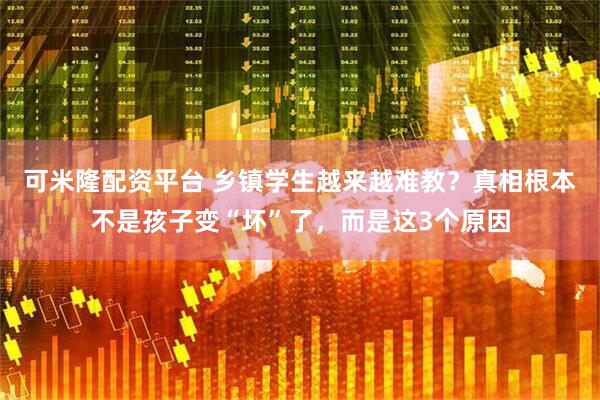 可米隆配资平台 乡镇学生越来越难教？真相根本不是孩子变“坏”了，而是这3个原因